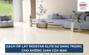 Gạch ốp lát Redstar Elite đem lại sự sang trọng cho không gian của bạn